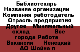 Библиотекарь › Название организации ­ Компания-работодатель › Отрасль предприятия ­ Другое › Минимальный оклад ­ 25 000 - Все города Работа » Вакансии   . Ненецкий АО,Шойна п.